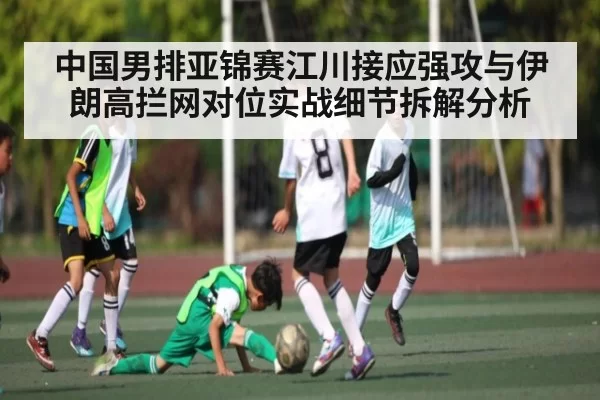 中国男排亚锦赛江川接应强攻与伊朗高拦网对位实战细节拆解分析